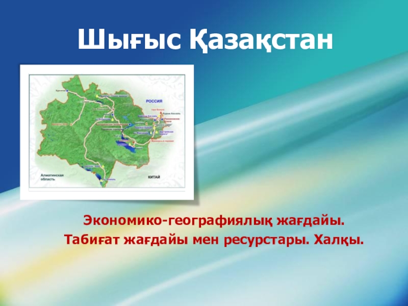 Презентация по географии на тему Шығыс Қазақстан Шығыс ҚазақстанЭкономико-географиялық жағдайы. Табиғат жағдайы мен ресурстары. Халқы. Шығыс ҚазақстанЭкономико-географиялық жағдайы. Табиғат жағдайы мен ресурстары. Халқы.