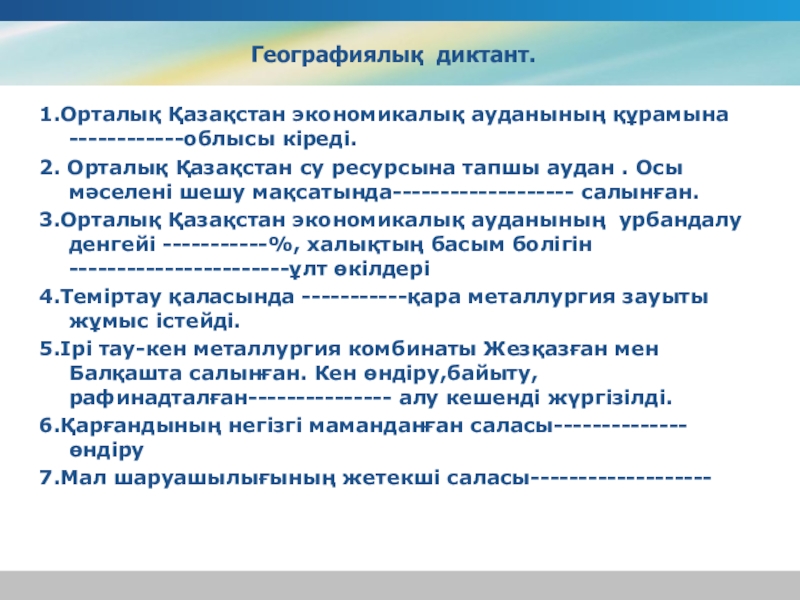 Презентация на тему Географиялық диктант.1.Орталық Қазақстан экономикалық ауданының құрамына ------------облысы кіреді. Географиялық диктант.1.Орталық Қазақстан экономикалық ауданының құрамына ------------облысы кіреді. 2. Орталық Қазақстан су ресурсына тапшы аудан . Осы