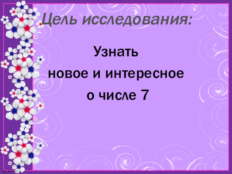 Презентация по математике на тему Моё любимое число 7 Узнать новое и интересное о числе 7Цель исследования: Узнать новое и интересное о числе 7Цель исследования: