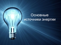 Проект Основные источники энергии