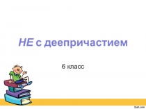 Презентация по русскому языку на тему Не с деепричастиями (6класс)