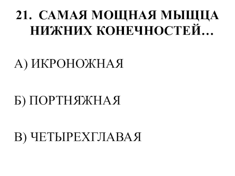 Тестирование по теме ОПОРНО-ДВИГАТЕЛЬНАЯ СИСТЕМА 21. САМАЯ МОЩНАЯ МЫЩЦА НИЖНИХ КОНЕЧНОСТЕЙ…А) ИКРОНОЖНАЯБ) ПОРТНЯЖНАЯВ) ЧЕТЫРЕХГЛАВАЯ 21. САМАЯ МОЩНАЯ МЫЩЦА НИЖНИХ КОНЕЧНОСТЕЙ…А) ИКРОНОЖНАЯБ) ПОРТНЯЖНАЯВ) ЧЕТЫРЕХГЛАВАЯ