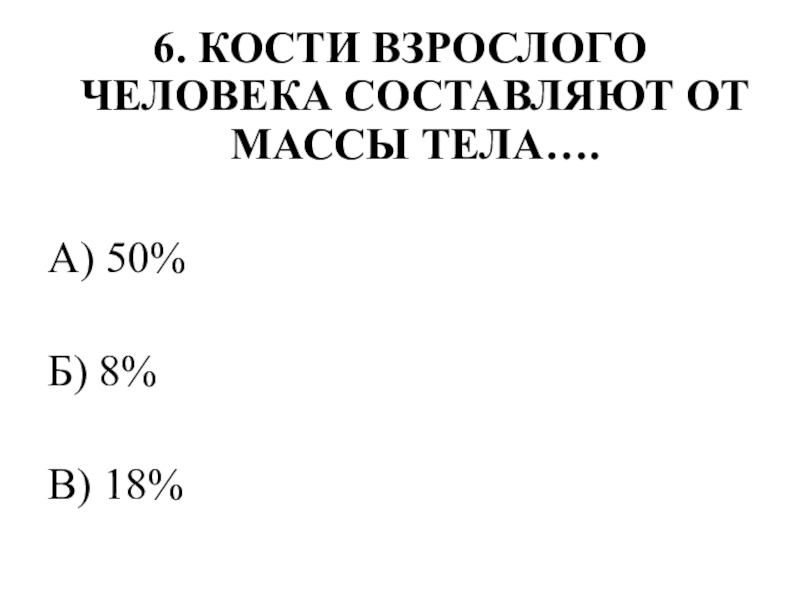 Тестирование по теме ОПОРНО-ДВИГАТЕЛЬНАЯ СИСТЕМА 6. КОСТИ ВЗРОСЛОГО ЧЕЛОВЕКА СОСТАВЛЯЮТ ОТ МАССЫ ТЕЛА….А) 50%Б) 8%В) 18% 6. КОСТИ ВЗРОСЛОГО ЧЕЛОВЕКА СОСТАВЛЯЮТ ОТ МАССЫ ТЕЛА….А) 50%Б) 8%В) 18%