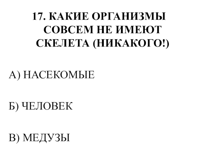Тестирование по теме ОПОРНО-ДВИГАТЕЛЬНАЯ СИСТЕМА 17. КАКИЕ ОРГАНИЗМЫ СОВСЕМ НЕ ИМЕЮТ СКЕЛЕТА (НИКАКОГО!)А) НАСЕКОМЫЕБ) ЧЕЛОВЕКВ) МЕДУЗЫ 17. КАКИЕ ОРГАНИЗМЫ СОВСЕМ НЕ ИМЕЮТ СКЕЛЕТА (НИКАКОГО!)А) НАСЕКОМЫЕБ) ЧЕЛОВЕКВ) МЕДУЗЫ