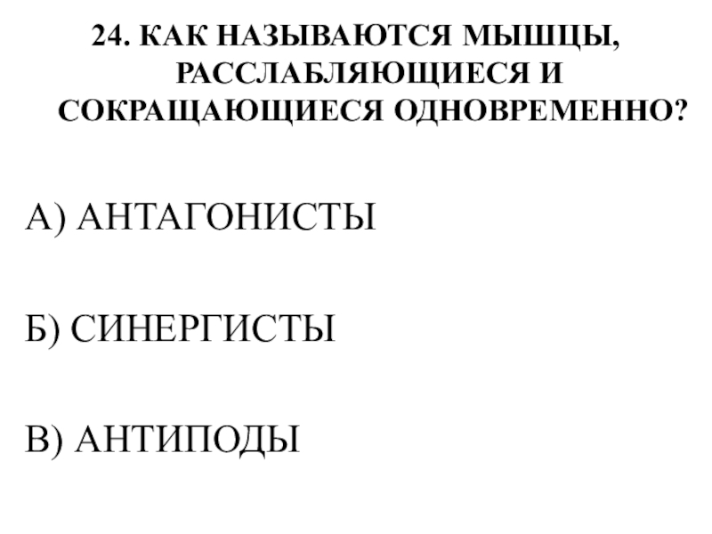 Тестирование по теме ОПОРНО-ДВИГАТЕЛЬНАЯ СИСТЕМА 24. КАК НАЗЫВАЮТСЯ МЫШЦЫ, РАССЛАБЛЯЮЩИЕСЯ И СОКРАЩАЮЩИЕСЯ ОДНОВРЕМЕННО?А) АНТАГОНИСТЫБ) СИНЕРГИСТЫВ) АНТИПОДЫ 24. КАК НАЗЫВАЮТСЯ МЫШЦЫ, РАССЛАБЛЯЮЩИЕСЯ И СОКРАЩАЮЩИЕСЯ ОДНОВРЕМЕННО?А) АНТАГОНИСТЫБ) СИНЕРГИСТЫВ) АНТИПОДЫ