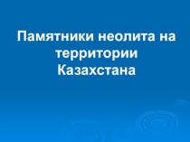 Памятники неолита на территории Казахстана