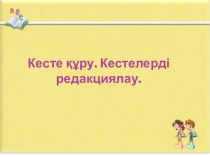 Презентация по информатике Кесте құру. Кестелерді редакциялау (7 сынып )