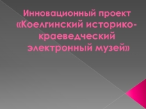 Педагогический проект: Инновационный проект Коелгинский историко-краеведческий электронный музей