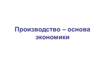 Презентация. Тема: Производство – основа экономики.