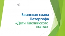 Презентация проекта по краеведению Воинская слава Петергофа. Дети Каспийского полка