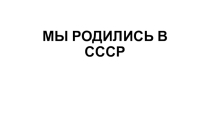 Презентация по истории России 9 класс Мы родились в СССР