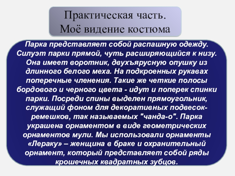 Презентация Проектно-исследовательская работа Тема работы: Исследование возможностей создания стилизованного национального костюма нганасан Практическая часть. Моё видение костюмаПарка представляет собой распашную одежду. Силуэт парки Практическая часть. Моё видение костюмаПарка представляет собой распашную одежду. Силуэт парки прямой, чуть расширяющийся к низу. Она