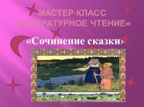 Презентация к мастер-классу по литературному чтению Сочинение сказки