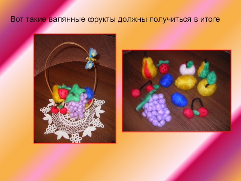 Презентация мастер-класса по технологии на тему Фрукты.Валяние (6 класс) Вот такие валянные фрукты должны получиться в итоге Вот такие валянные фрукты должны получиться в итоге
