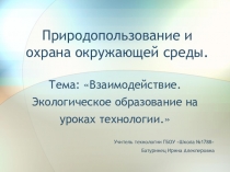 Презентация. Природопользование и охрана окружающей среды. Тема: Взаимодействие. Экологическое образование на уроках технологии