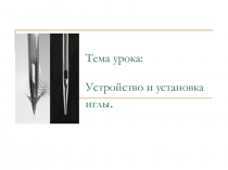 Презентация по технологии на тему Устройство и установка машинной иглы 6 класс