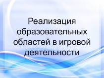 Реализация образовательных областей в игровой деятельности