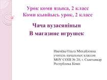 Презентация по коми языку на тему  В магазине игрушек. Чача вузасянiнын (2 класс )