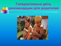 Презентация Гиперактивные дети, рекомендации для родителей
