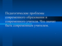 Презентация по педагогике Педагогические проблемы современного образования и современного учителя. Что значит быть современным учителем.