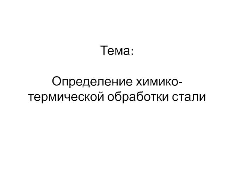 Презентация по материаловедение к практическому занятию Определение химико-термической обработки стали Тема: Определение химико-термической обработки стали Тема: Определение химико-термической обработки стали
