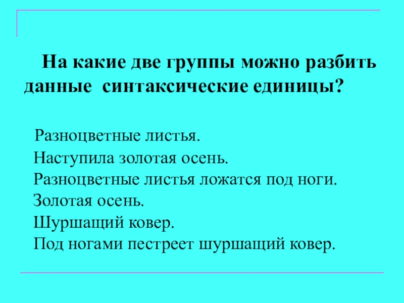 Презентация по русскому языку на тему Главные члены предложения (5 класс) На какие две группы можно разбить данные синтаксические единицы? Разноцветные На какие две группы можно разбить данные синтаксические единицы? Разноцветные листья. Наступила золотая осень. Разноцветные