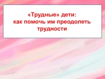 Презентация к родительскому лекторию Трудный ребенок