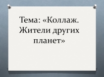 Презентация по изобразительному искусству на тему: Коллаж. Жители других планет