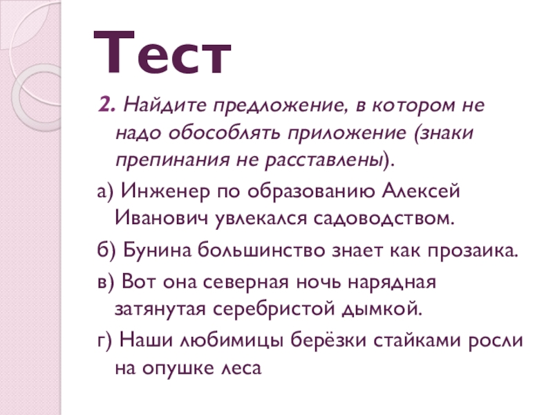 Презентация по русскому языку Простое осложненное предложение. Обособление определений и приложений. Обобщение Тест2. Найдите предложение, в котором не надо обособлять приложение (знаки препинания Тест2. Найдите предложение, в котором не надо обособлять приложение (знаки препинания не расставлены).а) Инженер по образованию Алексей