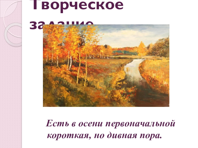 Презентация по русскому языку Простое осложненное предложение. Обособление определений и приложений. Обобщение Творческое заданиеЕсть в осени первоначальной короткая, но дивная пора. Творческое заданиеЕсть в осени первоначальной короткая, но дивная пора.