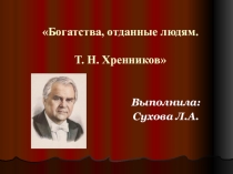 Презентация Богатства, отданные людям. Т.Н.Хренников