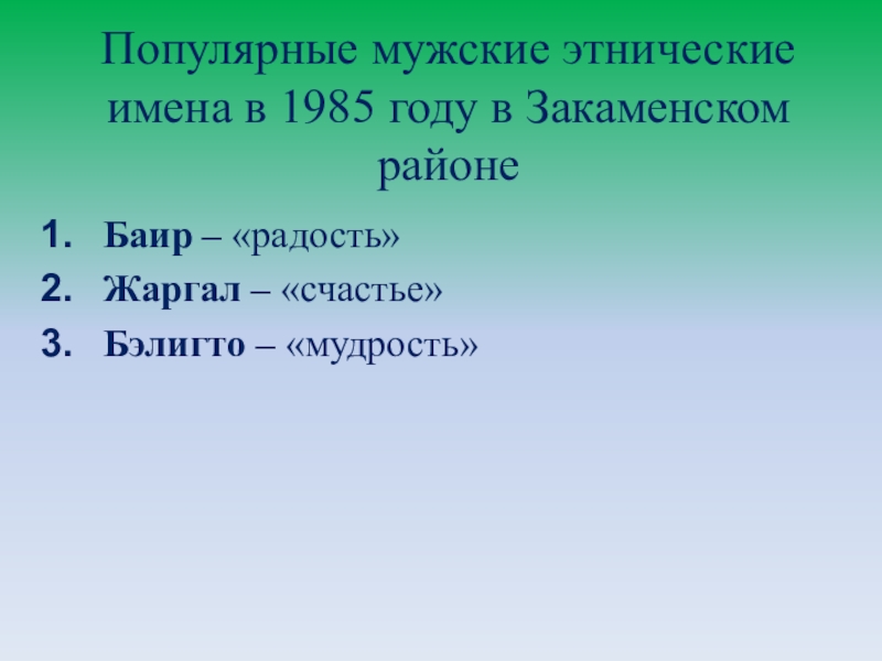 Презентация Существует ли мода на имена? Популярные мужские этнические имена в 1985 году в Закаменском районеБаир – «радость»Жаргал – «счастье»Бэлигто – «мудрость» Популярные мужские этнические имена в 1985 году в Закаменском районеБаир – «радость»Жаргал – «счастье»Бэлигто – «мудрость»
