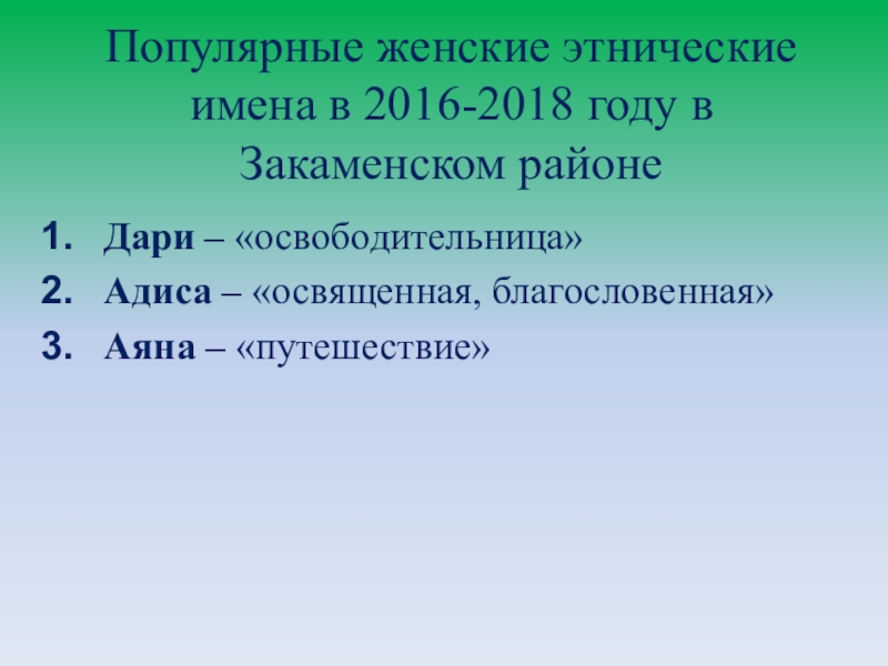 Презентация Существует ли мода на имена? Дари – «освободительница»Адиса – «освященная, благословенная»Аяна – «путешествие»Популярные женские этнические имена Дари – «освободительница»Адиса – «освященная, благословенная»Аяна – «путешествие»Популярные женские этнические имена в 2016-2018 году в Закаменском районе