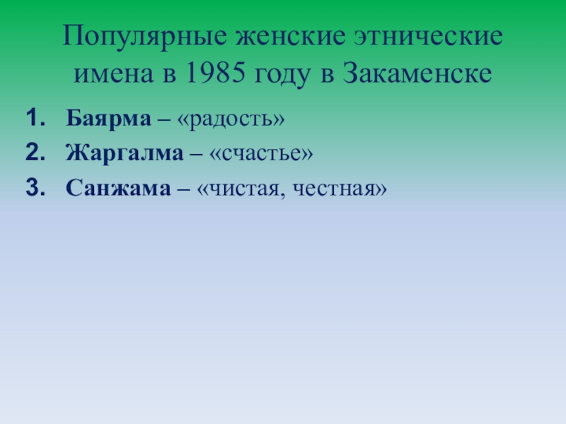 Презентация Существует ли мода на имена? Популярные женские этнические имена в 1985 году в ЗакаменскеБаярма – «радость»Жаргалма – «счастье»Санжама – «чистая, честная» Популярные женские этнические имена в 1985 году в ЗакаменскеБаярма – «радость»Жаргалма – «счастье»Санжама – «чистая, честная»