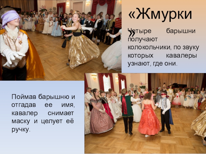 Презентация об открытом итоговом занятии объединения дополнительного образования на тему Бал героям-освободителям как историческая реконструкция дворянского бала паушкинской эпохи первой трети 19 века «Жмурки»Поймав барышню и отгадав ее имя, кавалер снимает маску и целует «Жмурки»Поймав барышню и отгадав ее имя, кавалер снимает маску и целует её ручку. Четыре барышни получают колокольчики, по