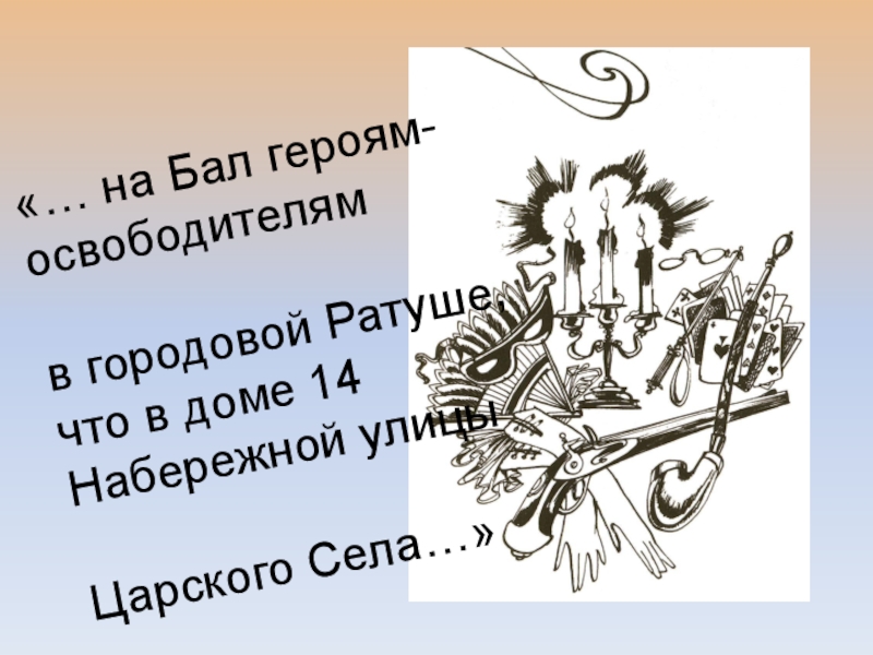 Презентация об открытом итоговом занятии объединения дополнительного образования на тему Бал героям-освободителям как историческая реконструкция дворянского бала паушкинской эпохи первой трети 19 века «… на Бал героям-освободителямв городовой Ратуше,что в доме 14 Набережной улицы Царского Села…» «… на Бал героям-освободителямв городовой Ратуше,что в доме 14 Набережной улицы Царского Села…»