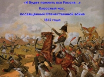Презентация к классному часу И будет помнить вся Россия, посвященному Отечественной войне 1812 года.