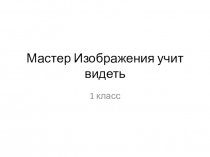 Презентация по ИЗО на тему Мастер Изображения учит видеть (1 класс)