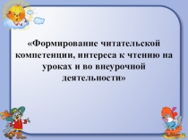 Презентация литературному чтению: Формирование читательской компетенции, интереса к чтению через урочную, внеурочную деятельность и внеклассную работу