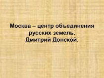 Москва – центр объединения русских земель. Дмитрий Донской.