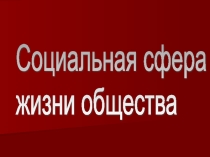 Презентация по обществознанию на тему Социальная сфера жизни общества