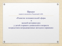 Презентация проекта Развитие познавательной сферы и мелкой моторики рук у детей старшего дошкольного возраста посредством нетрадиционных методов и приемов
