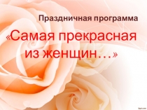 Праздничная программа САМАЯ ПРЕКРАСНАЯ ИЗ ЖЕНЩИН… Цель: прививать детям чувство любви, уважения к женщине, воспитывать заботливое отношение к своим мамам, бабушкам, сестрам, одноклассницам. Задачи: - способствовать развитию речевых умений у обучающихся