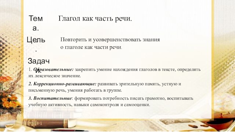 Презентация на тему Глагол как часть речи.Тема.Цель.Повторить и усовершенствовать знания о Глагол как часть речи.Тема.Цель.Повторить и усовершенствовать знания о глаголе как части речи.Задачи.1. Образовательные: закрепить умение нахождения глаголов