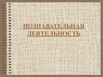 Презентация по обществознанию на тему ПОЗНАВАТЕЛЬНАЯ ДЕЯТЕЛЬНОСТЬ