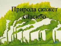 Презентация по теме Природа скажет спасибо!