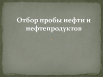 Презентация по технологии Отбор пробы нефи и нефтепродуктов