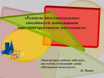 Презентация Развитие интеллектуальных способностей дошкольников через конструктивную деятельность
