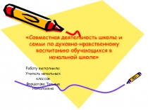 Презентация Совместная деятельность школы и семьи по духовно-нравственному воспитанию обучающихся в начальной школе