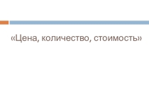Презентация по математике на тему Цена, количество, стоимость